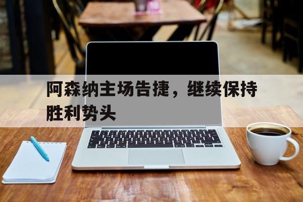 阿森纳主场告捷，继续保持胜利势头