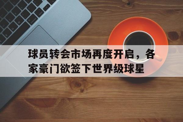 球员转会市场再度开启，各家豪门欲签下世界级球星的简单介绍