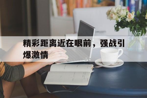 精彩距离近在眼前，强战引爆激情的简单介绍