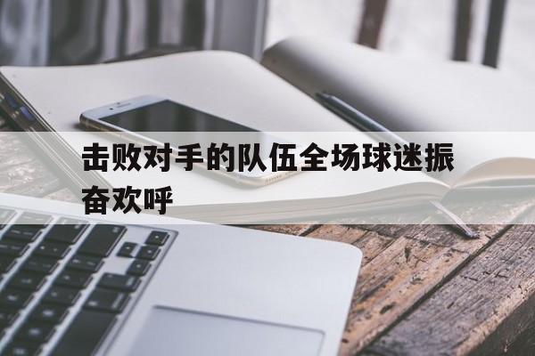包含击败对手的队伍全场球迷振奋欢呼的词条