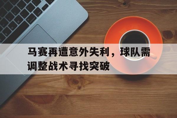 包含马赛再遭意外失利，球队需调整战术寻找突破的词条