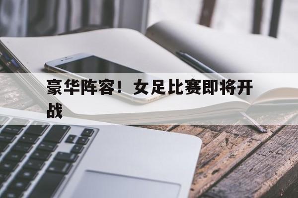 豪华阵容！女足比赛即将开战