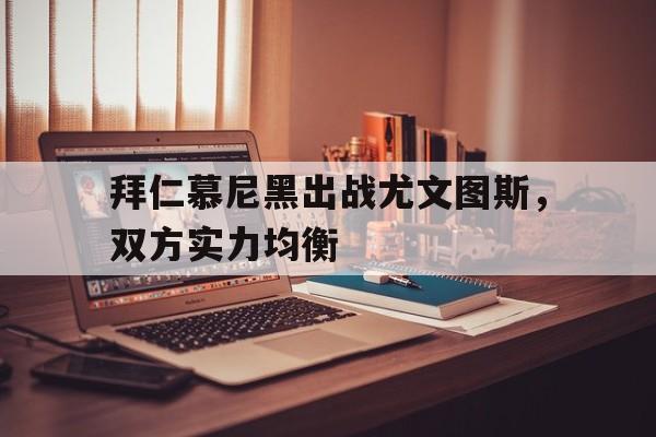 拜仁慕尼黑出战尤文图斯，双方实力均衡的简单介绍