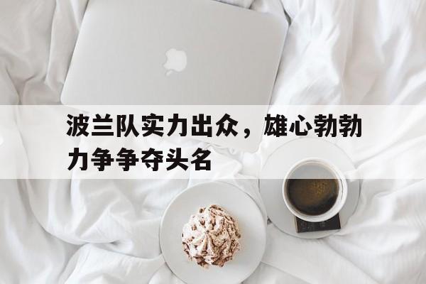 关于波兰队实力出众，雄心勃勃力争争夺头名的信息