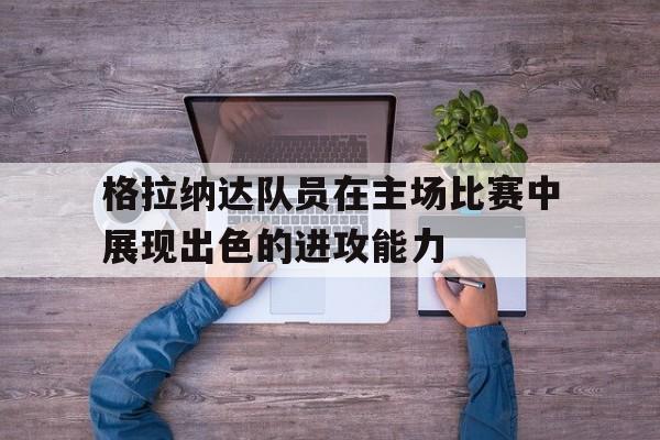 包含格拉纳达队员在主场比赛中展现出色的进攻能力的词条