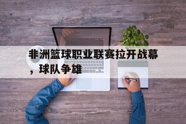 包含非洲篮球职业联赛拉开战幕，球队争雄的词条