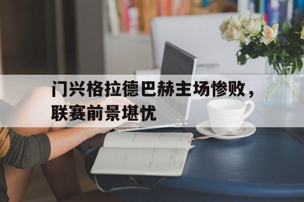 门兴格拉德巴赫主场惨败，联赛前景堪忧的简单介绍