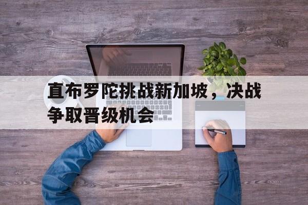 关于直布罗陀挑战新加坡，决战争取晋级机会的信息