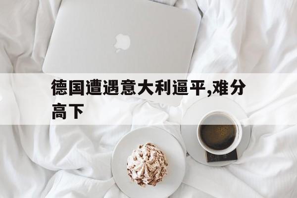 包含德国遭遇意大利逼平,难分高下的词条