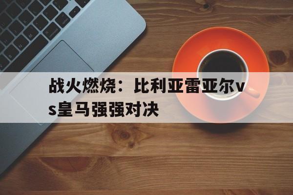 包含战火燃烧：比利亚雷亚尔vs皇马强强对决的词条