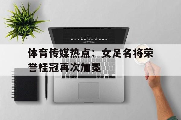 包含体育传媒热点：女足名将荣誉桂冠再次加冕的词条