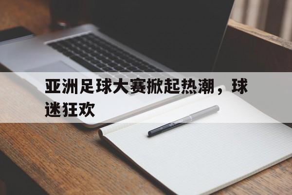 亚洲足球大赛掀起热潮，球迷狂欢