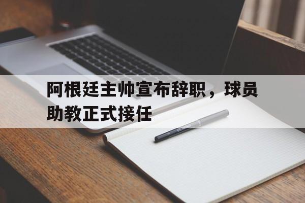 包含阿根廷主帅宣布辞职，球员助教正式接任的词条
