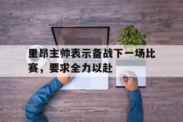 里昂主帅表示备战下一场比赛，要求全力以赴的简单介绍
