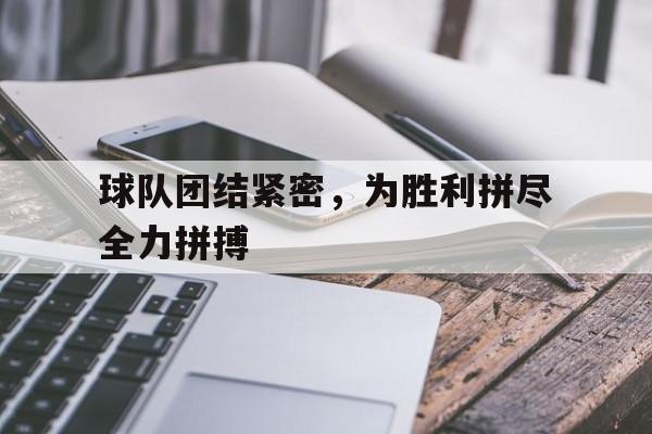 球队团结紧密，为胜利拼尽全力拼搏