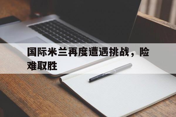国际米兰再度遭遇挑战，险难取胜的简单介绍