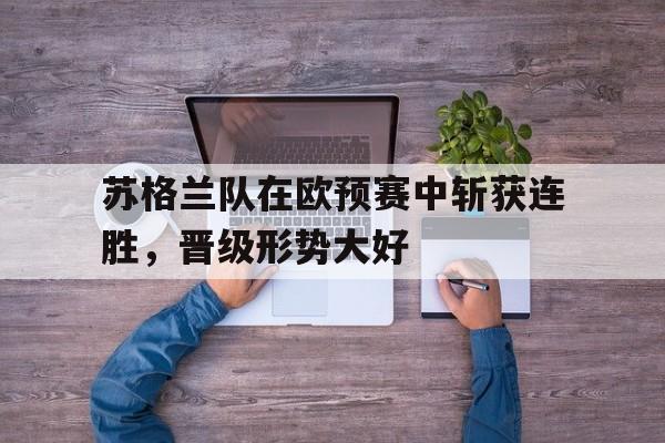 关于苏格兰队在欧预赛中斩获连胜，晋级形势大好的信息