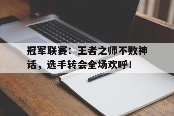 冠军联赛：王者之师不败神话，选手转会全场欢呼！
