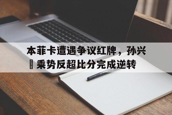 本菲卡遭遇争议红牌，孙兴慜乘势反超比分完成逆转