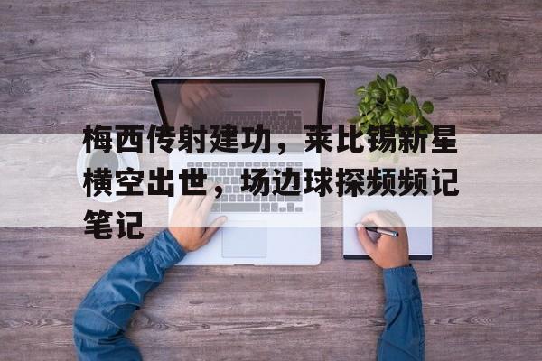 梅西传射建功，莱比锡新星横空出世，场边球探频频记笔记