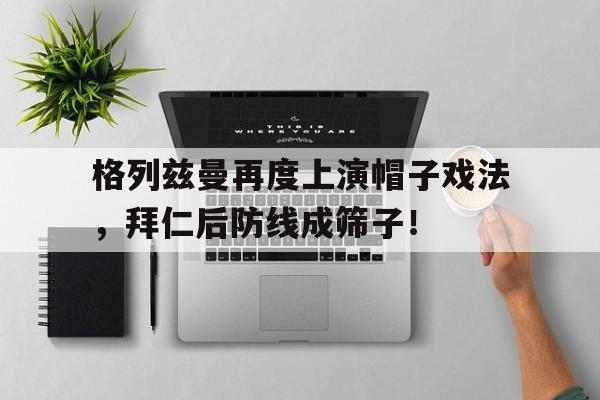 格列兹曼再度上演帽子戏法，拜仁后防线成筛子！
