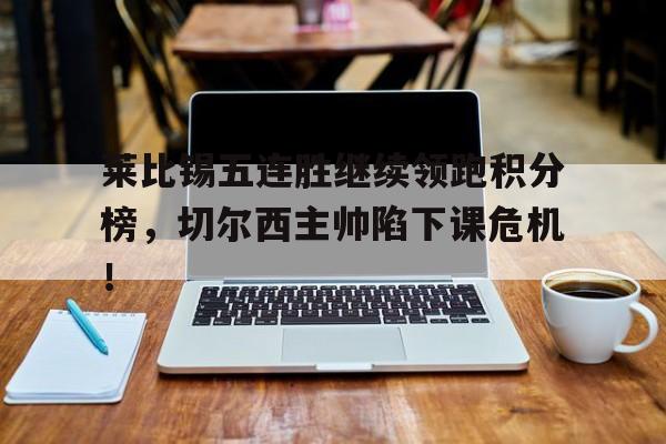 莱比锡五连胜继续领跑积分榜，切尔西主帅陷下课危机！