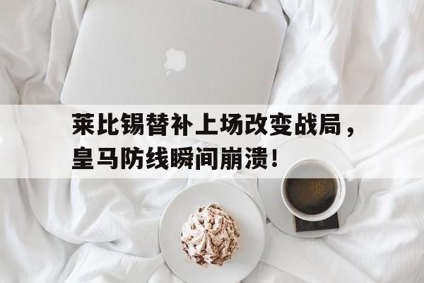 莱比锡替补上场改变战局，皇马防线瞬间崩溃！
