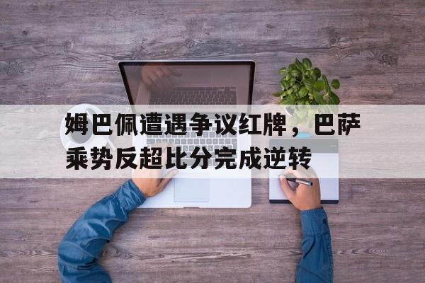 姆巴佩遭遇争议红牌，巴萨乘势反超比分完成逆转姆巴佩和萨内