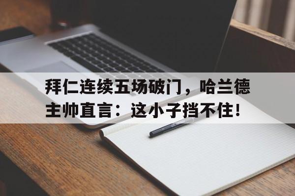 拜仁连续五场破门，哈兰德主帅直言：这小子挡不住！拜仁 哈兰德