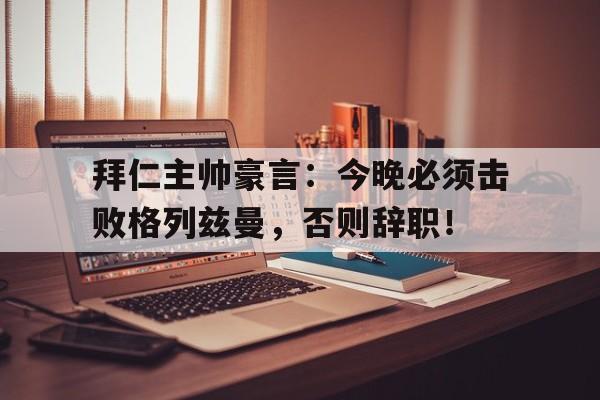 拜仁主帅豪言：今晚必须击败格列兹曼，否则辞职！格列兹曼为什么叫格狗