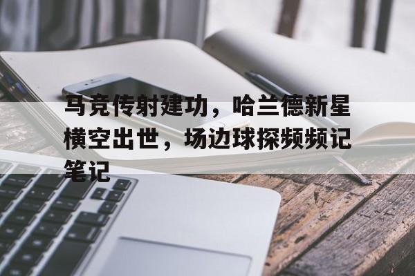 马竞传射建功，哈兰德新星横空出世，场边球探频频记笔记