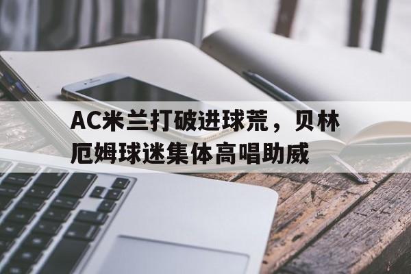 AC米兰打破进球荒，贝林厄姆球迷集体高唱助威c罗拥抱佩佩