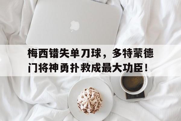 梅西错失单刀球，多特蒙德门将神勇扑救成最大功臣！