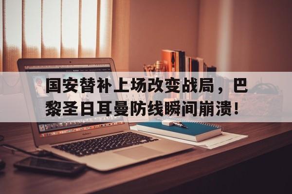 国安替补上场改变战局，巴黎圣日耳曼防线瞬间崩溃！
